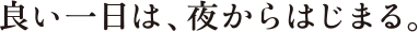 良い一日は、夜からはじまる